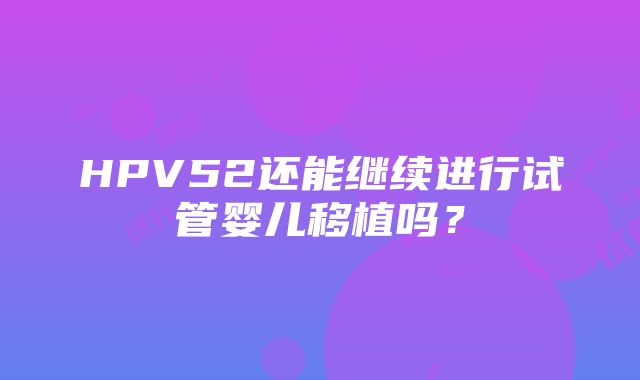 HPV52还能继续进行试管婴儿移植吗？