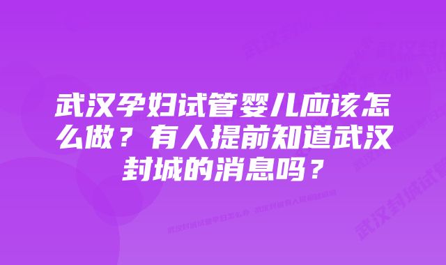 武汉孕妇试管婴儿应该怎么做？有人提前知道武汉封城的消息吗？