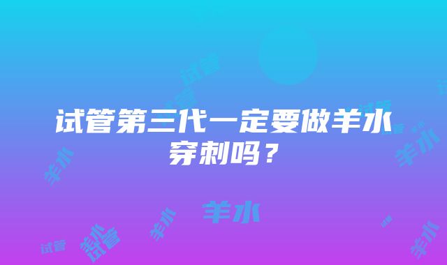 试管第三代一定要做羊水穿刺吗？