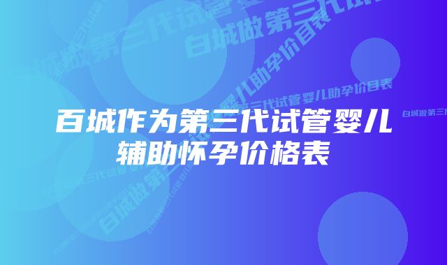 百城作为第三代试管婴儿辅助怀孕价格表