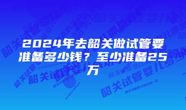 2024年去韶关做试管要准备多少钱？至少准备25万