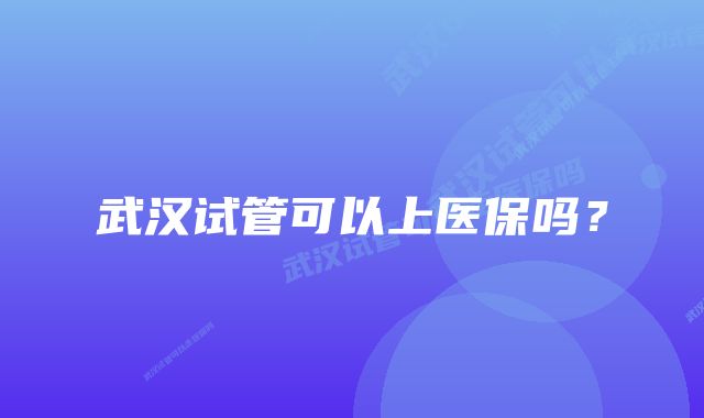 武汉试管可以上医保吗？