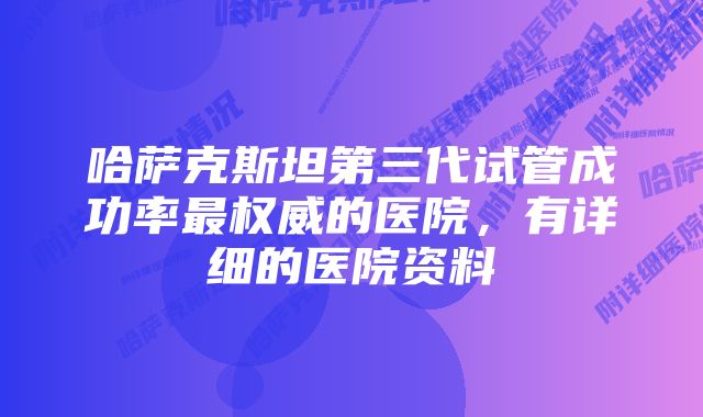 哈萨克斯坦第三代试管成功率最权威的医院，有详细的医院资料