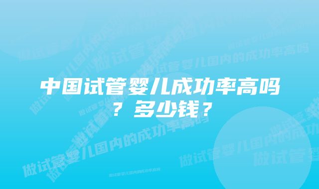 中国试管婴儿成功率高吗？多少钱？