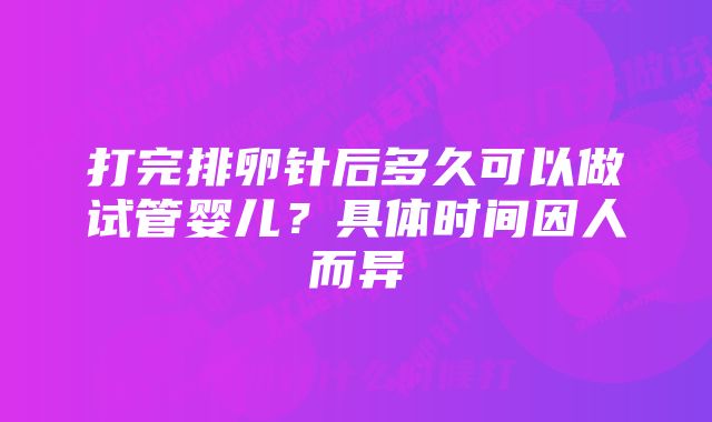 打完排卵针后多久可以做试管婴儿？具体时间因人而异