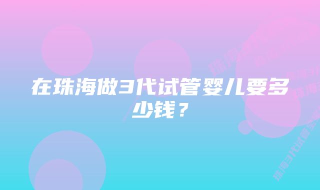 在珠海做3代试管婴儿要多少钱？