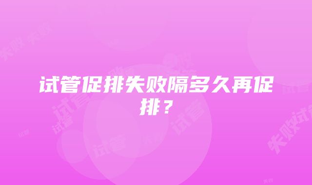 试管促排失败隔多久再促排？