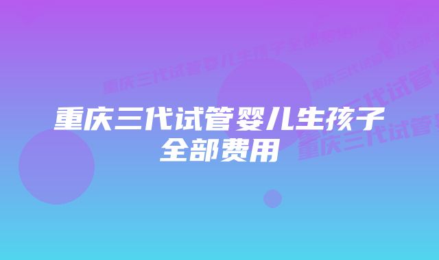 重庆三代试管婴儿生孩子全部费用