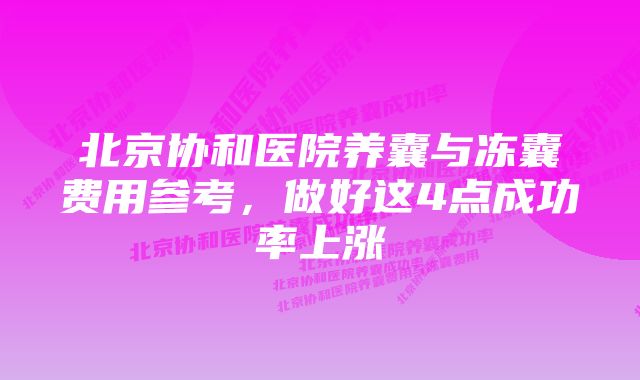 北京协和医院养囊与冻囊费用参考，做好这4点成功率上涨