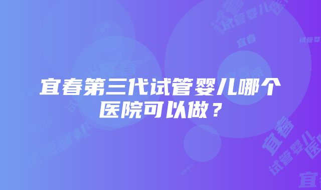 宜春第三代试管婴儿哪个医院可以做？