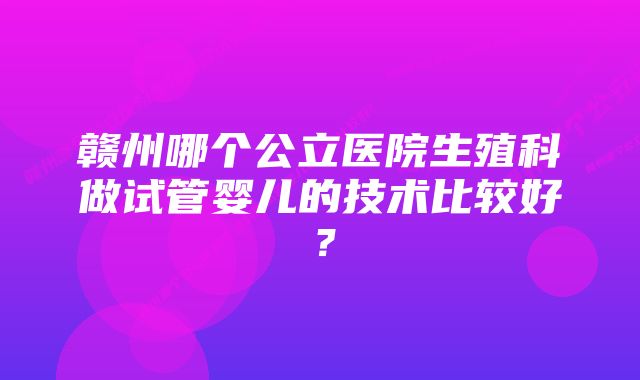 赣州哪个公立医院生殖科做试管婴儿的技术比较好？