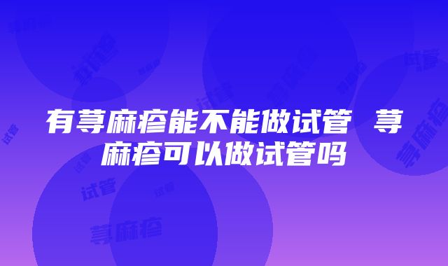 有荨麻疹能不能做试管 荨麻疹可以做试管吗