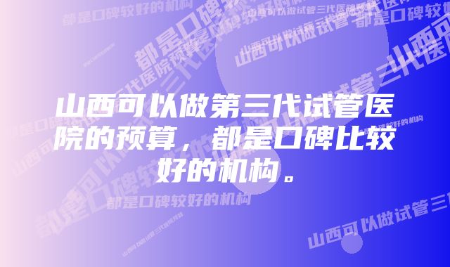 山西可以做第三代试管医院的预算，都是口碑比较好的机构。