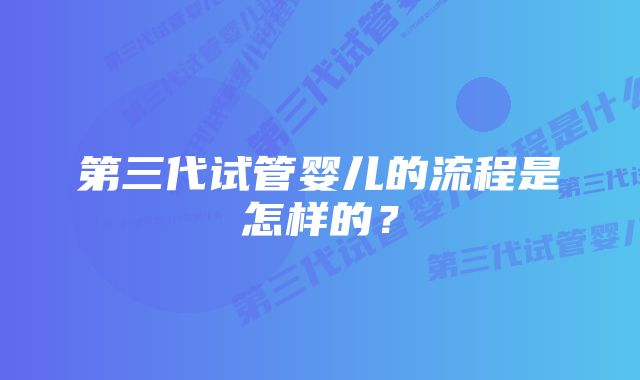 第三代试管婴儿的流程是怎样的？