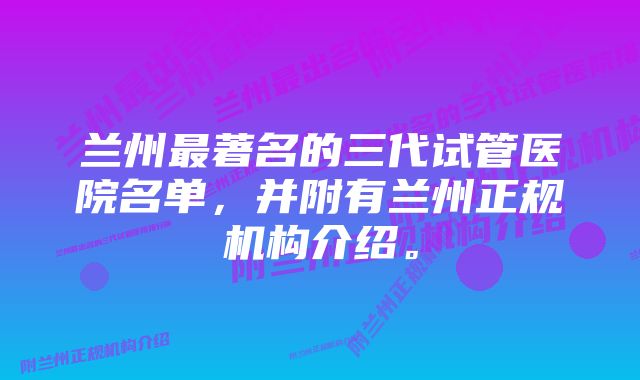 兰州最著名的三代试管医院名单，并附有兰州正规机构介绍。