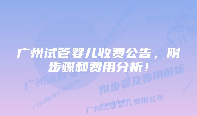 广州试管婴儿收费公告，附步骤和费用分析！