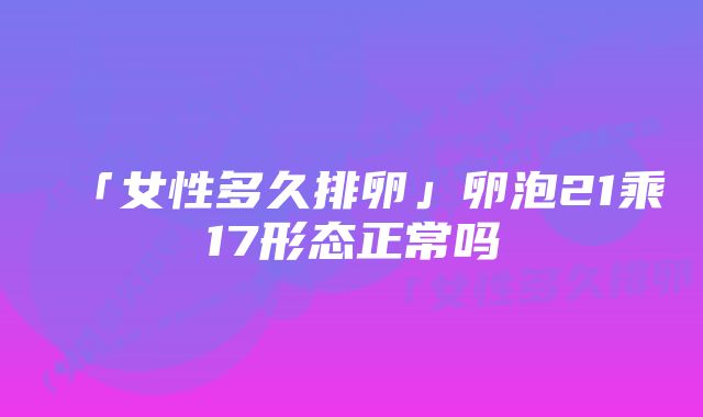 「女性多久排卵」卵泡21乘17形态正常吗