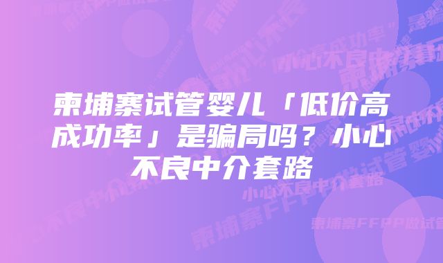 柬埔寨试管婴儿「低价高成功率」是骗局吗？小心不良中介套路