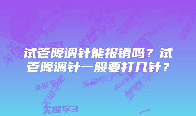 试管降调针能报销吗？试管降调针一般要打几针？