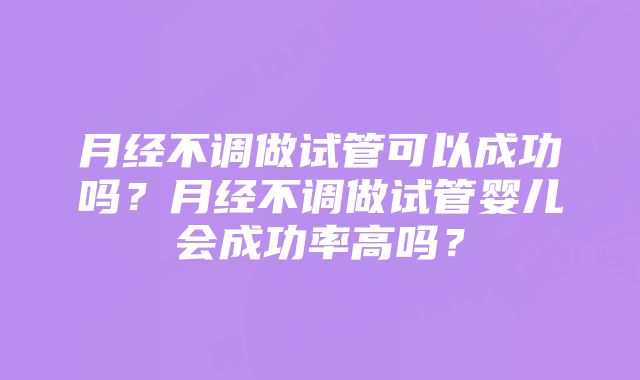 月经不调做试管可以成功吗？月经不调做试管婴儿会成功率高吗？