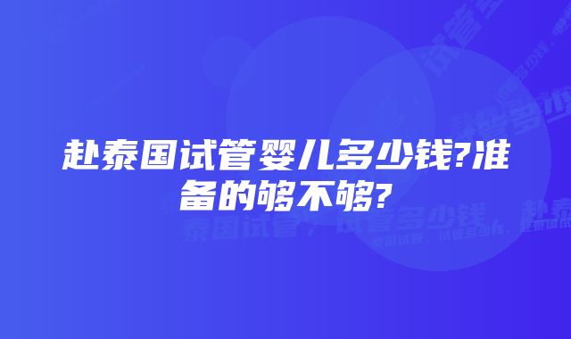 赴泰国试管婴儿多少钱?准备的够不够?