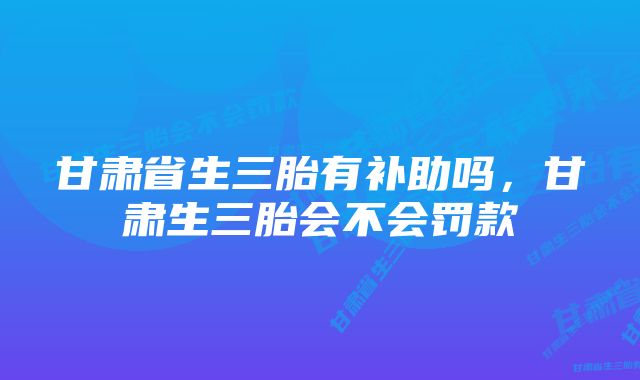 甘肃省生三胎有补助吗，甘肃生三胎会不会罚款