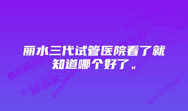 丽水三代试管医院看了就知道哪个好了。