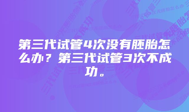 第三代试管4次没有胚胎怎么办？第三代试管3次不成功。