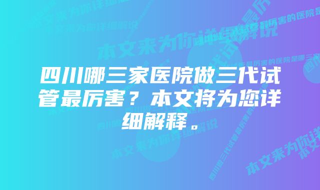 四川哪三家医院做三代试管最厉害？本文将为您详细解释。