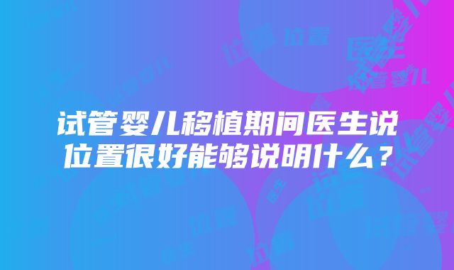 试管婴儿移植期间医生说位置很好能够说明什么？