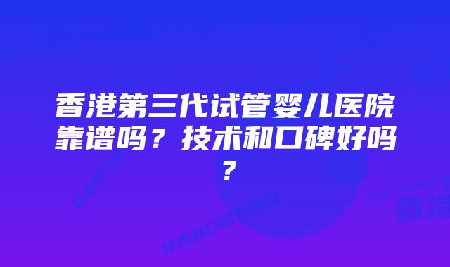 香港第三代试管婴儿医院靠谱吗？技术和口碑好吗？