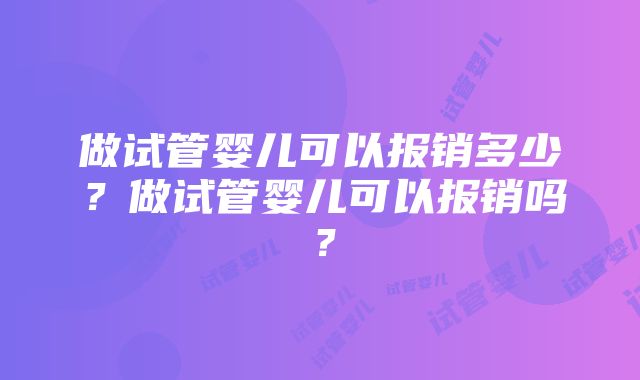 做试管婴儿可以报销多少？做试管婴儿可以报销吗？