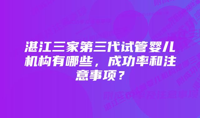 湛江三家第三代试管婴儿机构有哪些，成功率和注意事项？