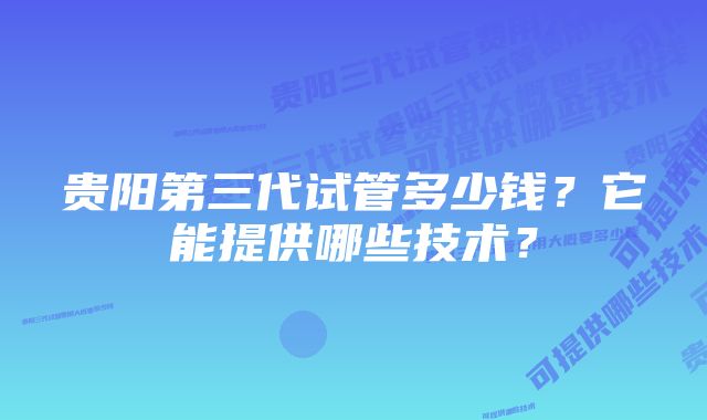 贵阳第三代试管多少钱？它能提供哪些技术？