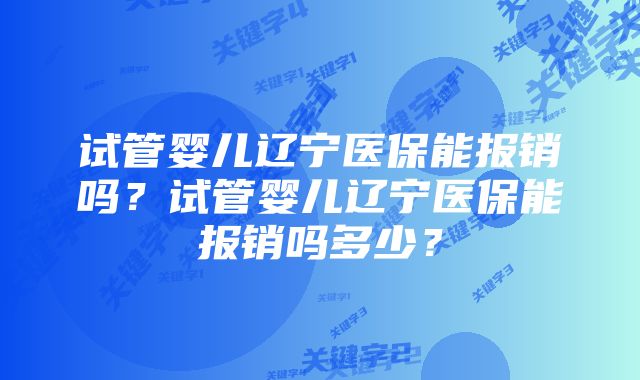 试管婴儿辽宁医保能报销吗？试管婴儿辽宁医保能报销吗多少？