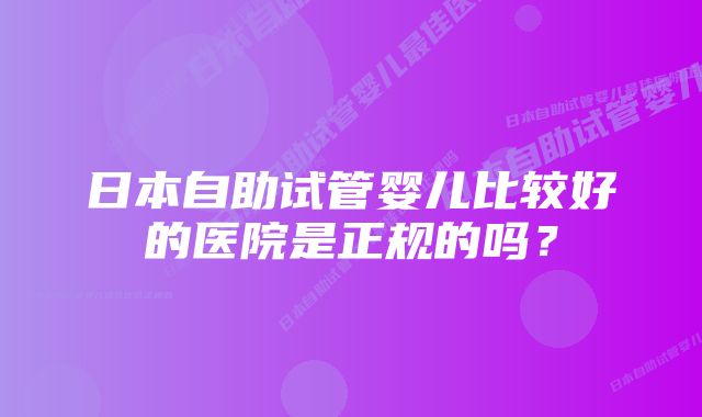 日本自助试管婴儿比较好的医院是正规的吗？