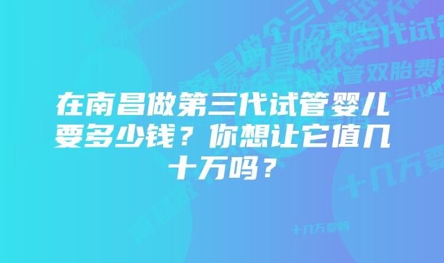 在南昌做第三代试管婴儿要多少钱？你想让它值几十万吗？