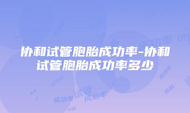 协和试管胞胎成功率-协和试管胞胎成功率多少