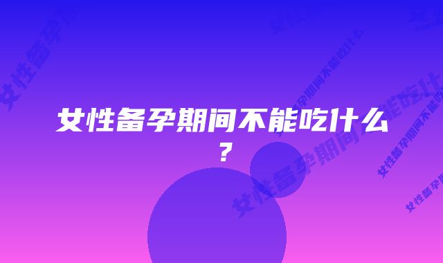 女性备孕期间不能吃什么？