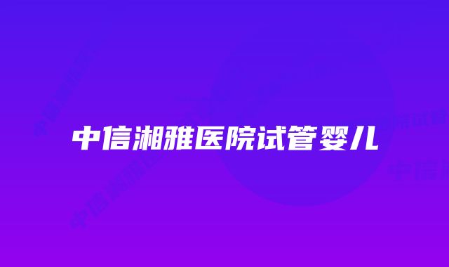 中信湘雅医院试管婴儿