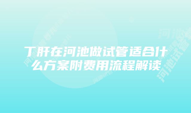 丁肝在河池做试管适合什么方案附费用流程解读