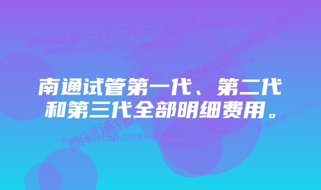 南通试管第一代、第二代和第三代全部明细费用。