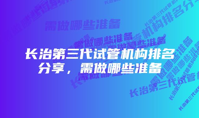 长治第三代试管机构排名分享，需做哪些准备