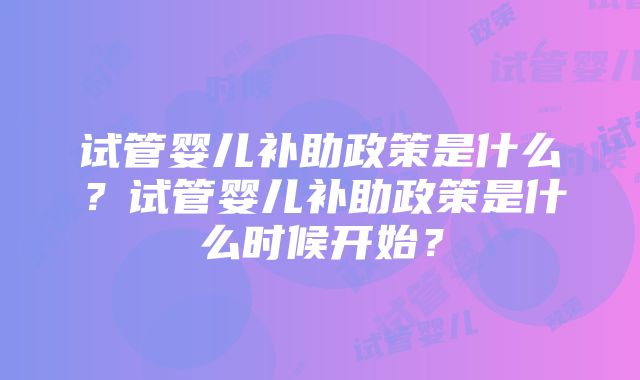 试管婴儿补助政策是什么？试管婴儿补助政策是什么时候开始？