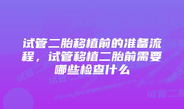 试管二胎移植前的准备流程，试管移植二胎前需要哪些检查什么