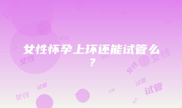 女性怀孕上环还能试管么？