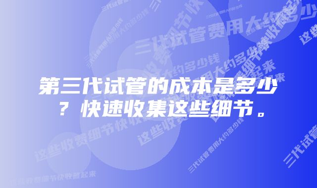 第三代试管的成本是多少？快速收集这些细节。