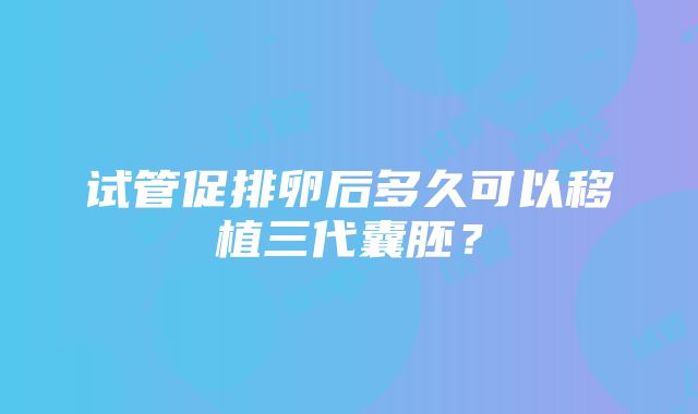 试管促排卵后多久可以移植三代囊胚？