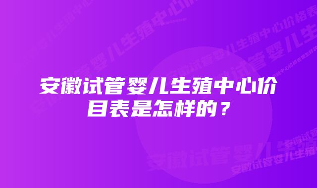 安徽试管婴儿生殖中心价目表是怎样的？