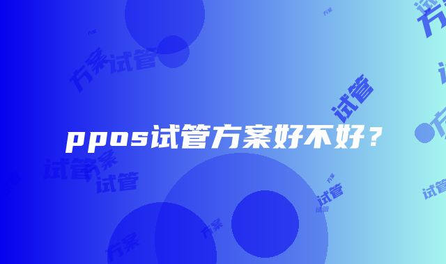 ppos试管方案好不好？